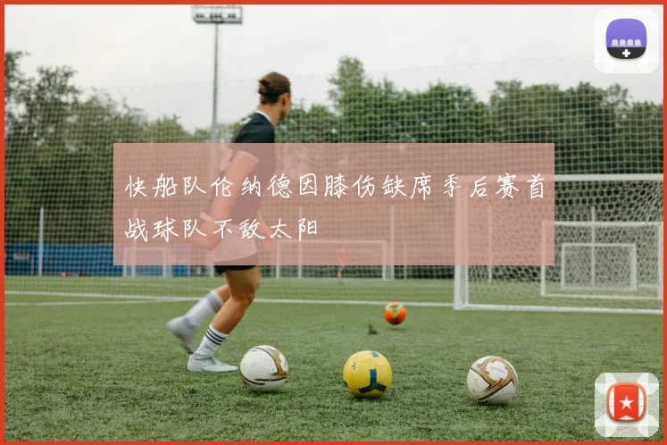 快船队伦纳德因膝伤缺席季后赛首战球队不敌太阳