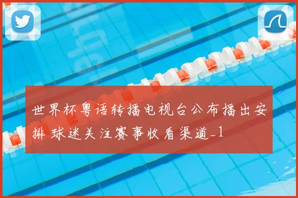 世界杯粤语转播电视台公布播出安排 球迷关注赛事收看渠道_1