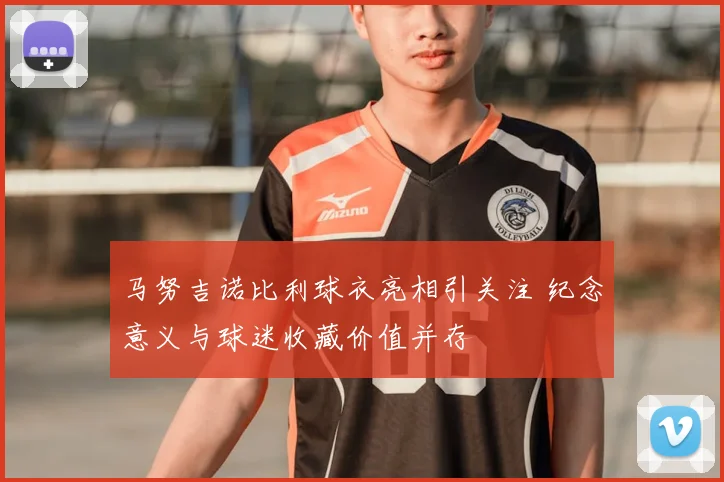 马努吉诺比利球衣亮相引关注 纪念意义与球迷收藏价值并存