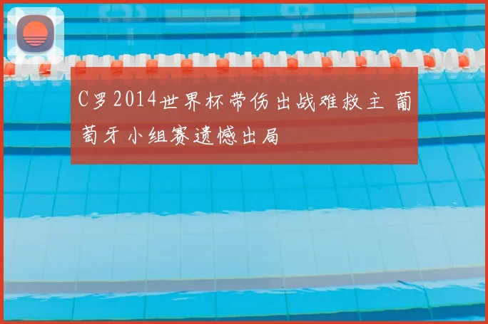 C罗2014世界杯带伤出战难救主 葡萄牙小组赛遗憾出局