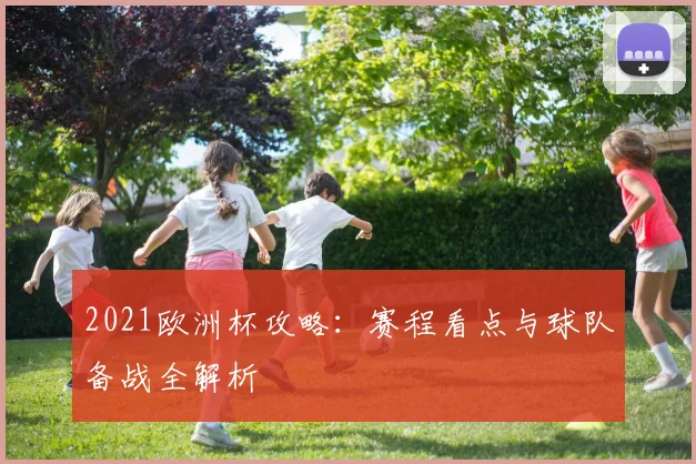 2021欧洲杯攻略：赛程看点与球队备战全解析