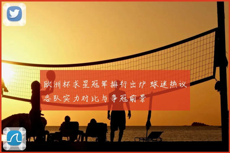 欧洲杯求星冠军排行出炉 球迷热议各队实力对比与争冠前景