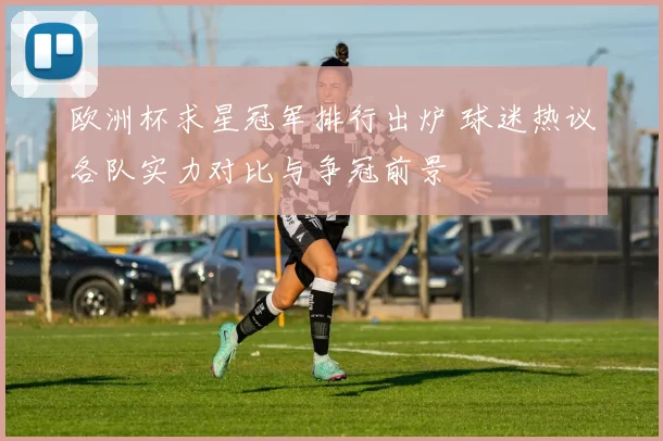 欧洲杯求星冠军排行出炉 球迷热议各队实力对比与争冠前景