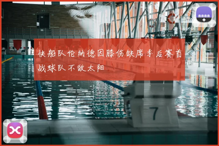 快船队伦纳德因膝伤缺席季后赛首战球队不敌太阳