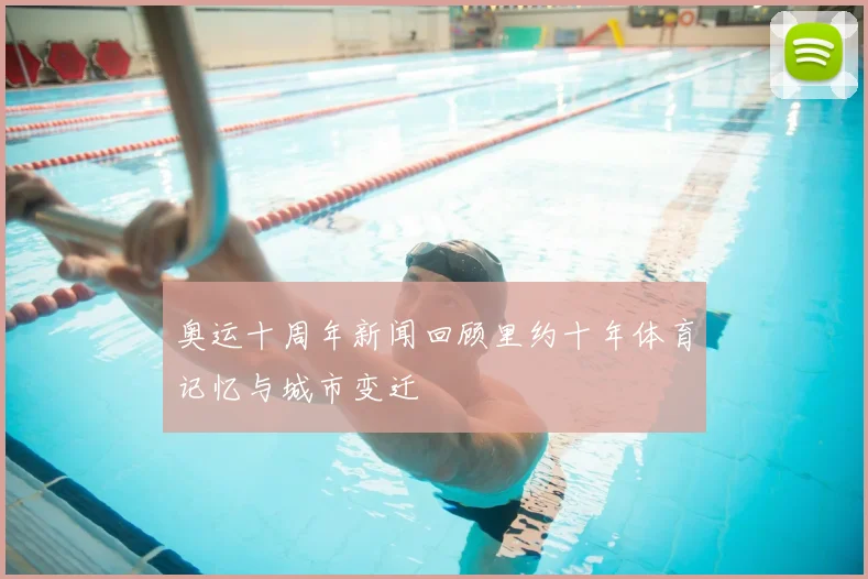 奥运十周年新闻回顾里约十年体育记忆与城市变迁