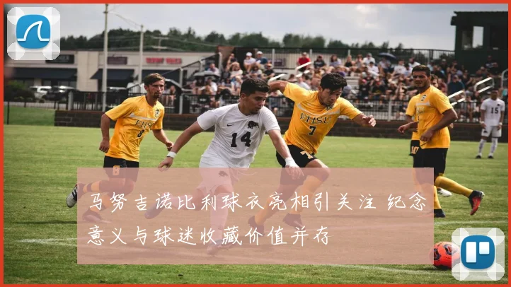 马努吉诺比利球衣亮相引关注 纪念意义与球迷收藏价值并存