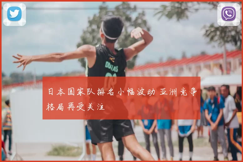 日本国家队排名小幅波动 亚洲竞争格局再受关注
