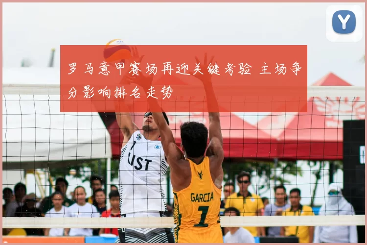 罗马意甲赛场再迎关键考验 主场争分影响排名走势