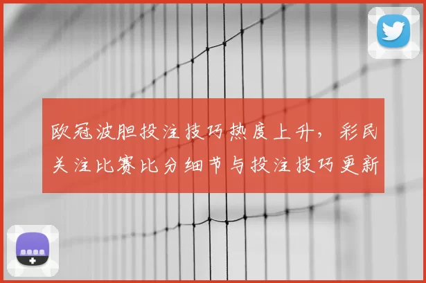 欧冠波胆投注技巧热度上升，彩民关注比赛比分细节与投注技巧更新
