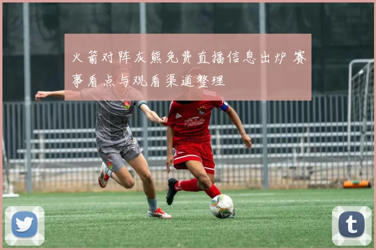 火箭对阵灰熊免费直播信息出炉 赛事看点与观看渠道整理