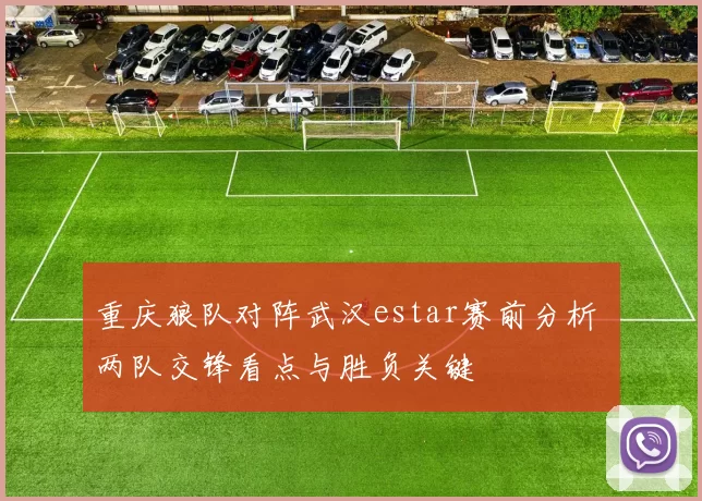 重庆狼队对阵武汉estar赛前分析 两队交锋看点与胜负关键