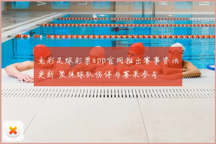 竞彩足球彩票app官网推出赛事资讯更新 聚焦球队伤停与赛果参考