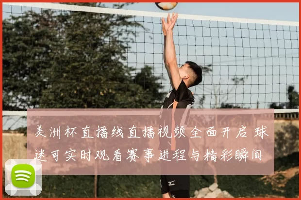 美洲杯直播线直播视频全面开启 球迷可实时观看赛事进程与精彩瞬间