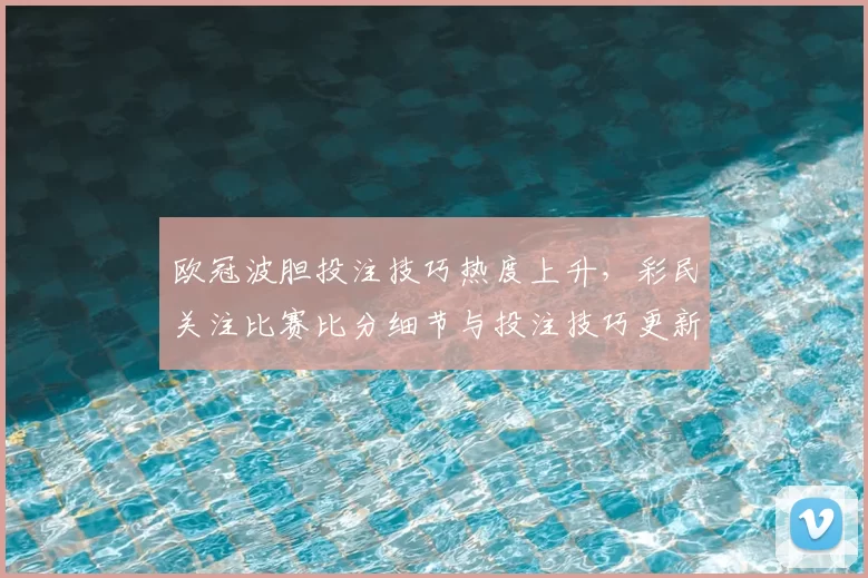 欧冠波胆投注技巧热度上升，彩民关注比赛比分细节与投注技巧更新