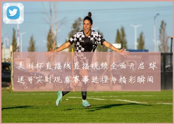 美洲杯直播线直播视频全面开启 球迷可实时观看赛事进程与精彩瞬间