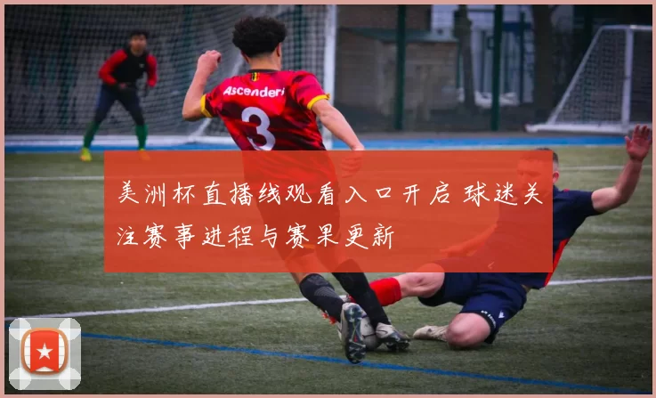 美洲杯直播线观看入口开启 球迷关注赛事进程与赛果更新