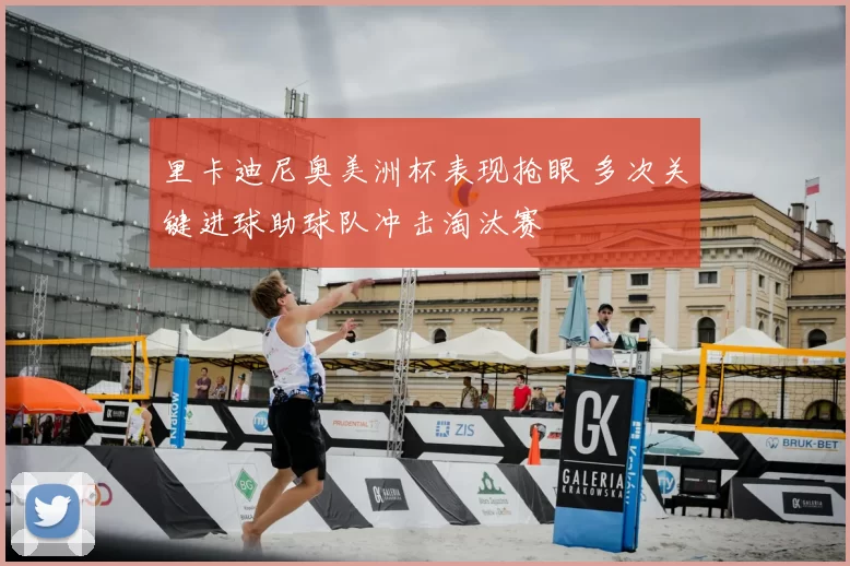 里卡迪尼奥美洲杯表现抢眼 多次关键进球助球队冲击淘汰赛