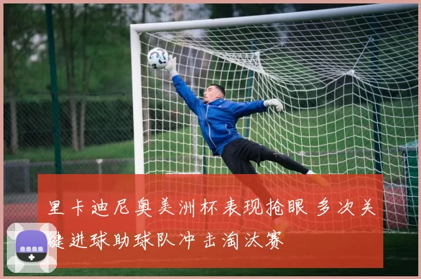 里卡迪尼奥美洲杯表现抢眼 多次关键进球助球队冲击淘汰赛