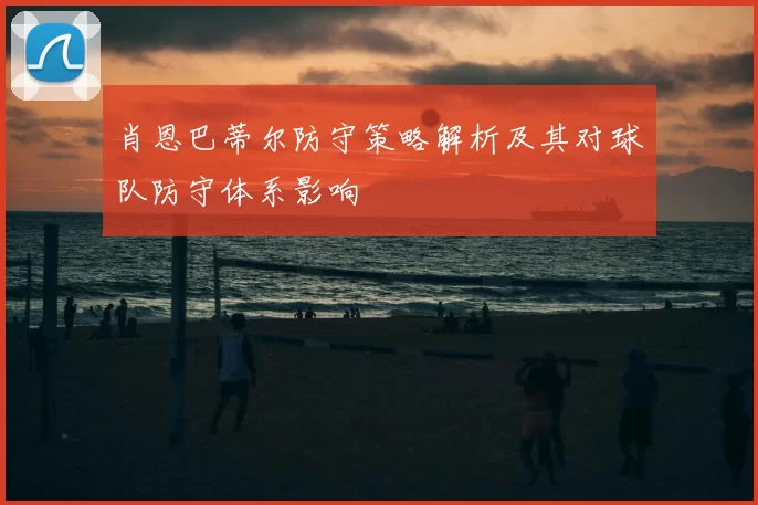 肖恩巴蒂尔防守策略解析及其对球队防守体系影响