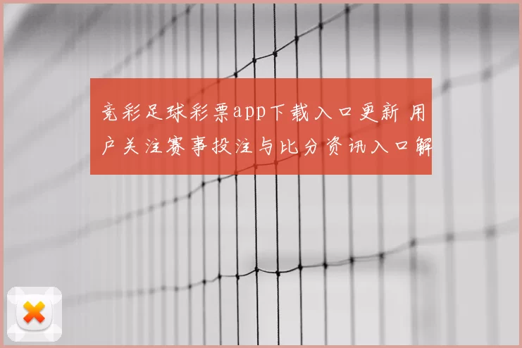 竞彩足球彩票app下载入口更新 用户关注赛事投注与比分资讯入口解析