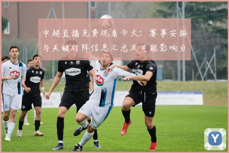 中超直播免费观看今天：赛事安排与关键对阵信息汇总及可能影响分析