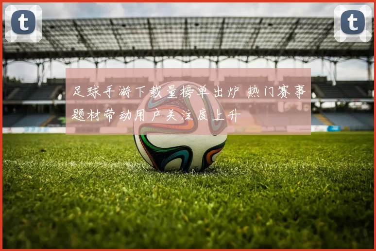 足球手游下载量榜单出炉 热门赛事题材带动用户关注度上升