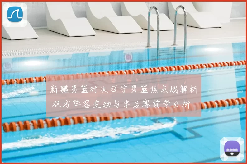 新疆男篮对决辽宁男篮焦点战解析 双方阵容变动与季后赛前景分析