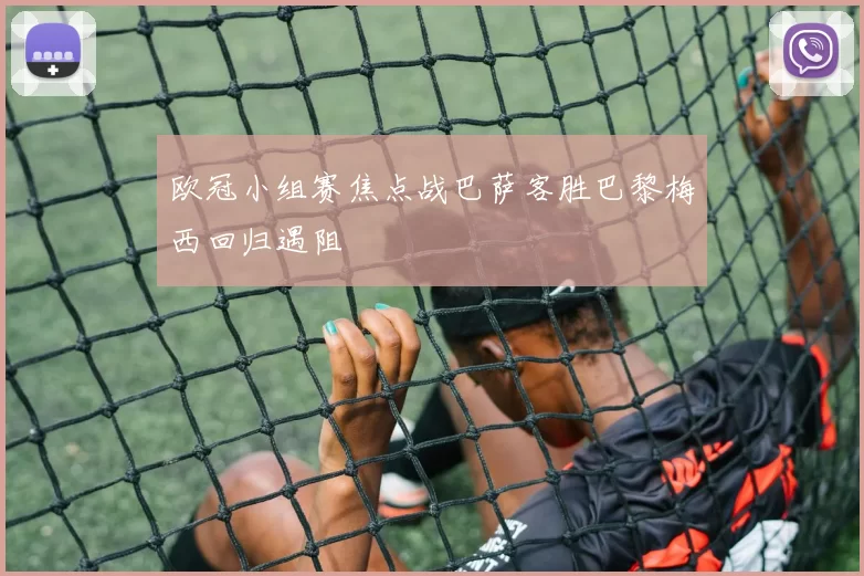 欧冠小组赛焦点战巴萨客胜巴黎梅西回归遇阻