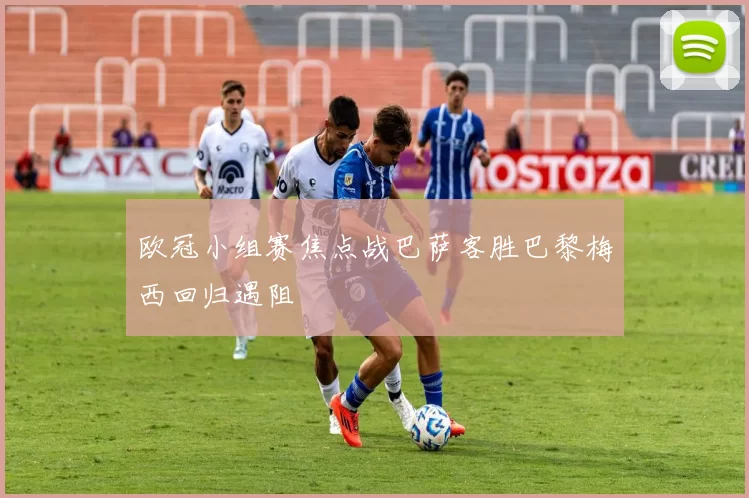 欧冠小组赛焦点战巴萨客胜巴黎梅西回归遇阻