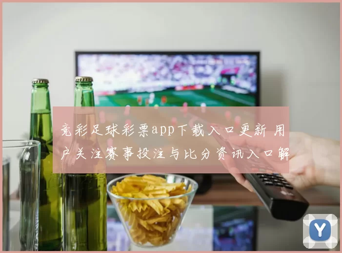 竞彩足球彩票app下载入口更新 用户关注赛事投注与比分资讯入口解析