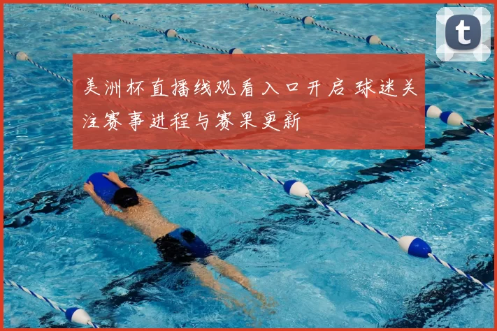 美洲杯直播线观看入口开启 球迷关注赛事进程与赛果更新