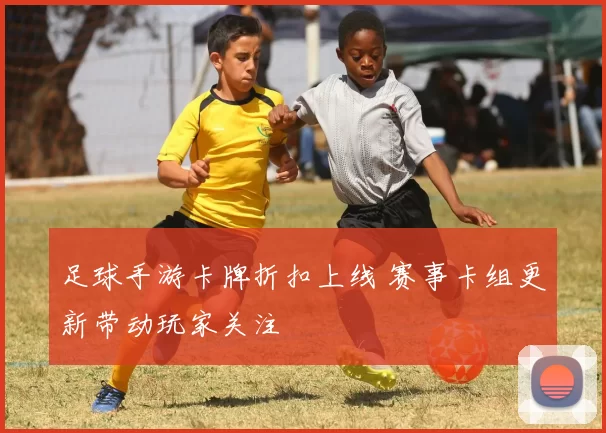 足球手游卡牌折扣上线 赛事卡组更新带动玩家关注