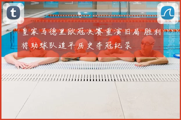 皇家马德里欧冠决赛重演旧局 胜利将助球队追平历史夺冠纪录