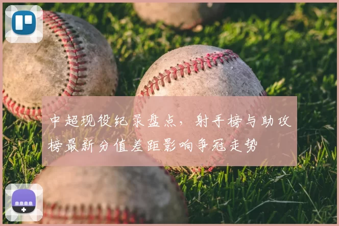 中超现役纪录盘点，射手榜与助攻榜最新分值差距影响争冠走势