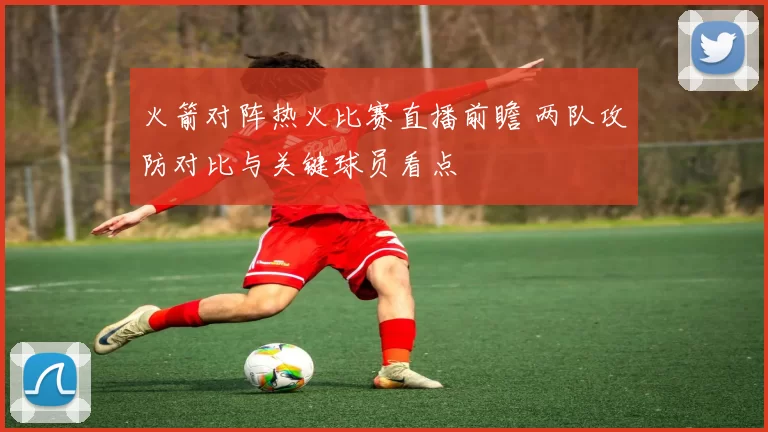 火箭对阵热火比赛直播前瞻 两队攻防对比与关键球员看点