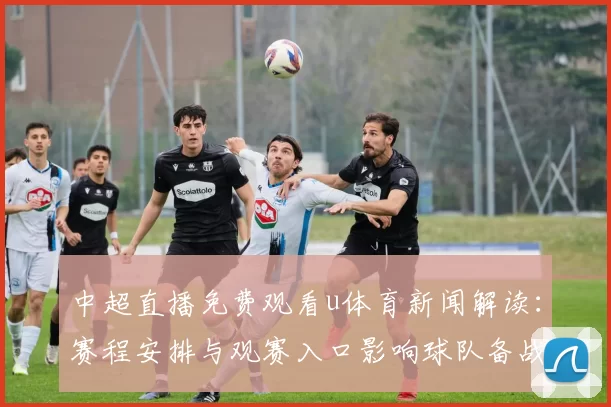 中超直播免费观看u体育新闻解读：赛程安排与观赛入口影响球队备战与首发选择