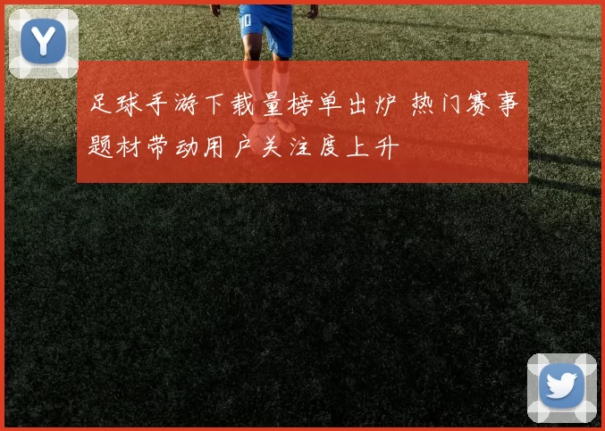 足球手游下载量榜单出炉 热门赛事题材带动用户关注度上升