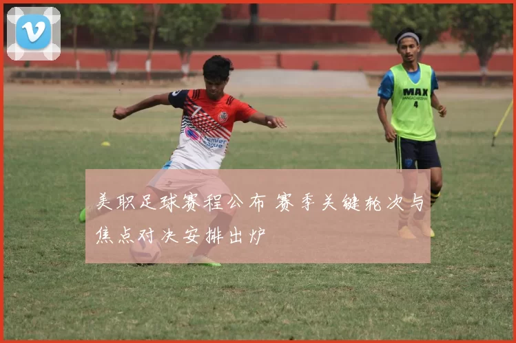 美职足球赛程公布 赛季关键轮次与焦点对决安排出炉