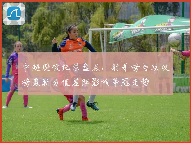 中超现役纪录盘点，射手榜与助攻榜最新分值差距影响争冠走势